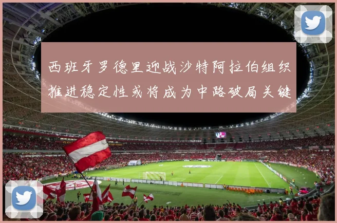 西班牙罗德里迎战沙特阿拉伯组织推进稳定性或将成为中路破局关键