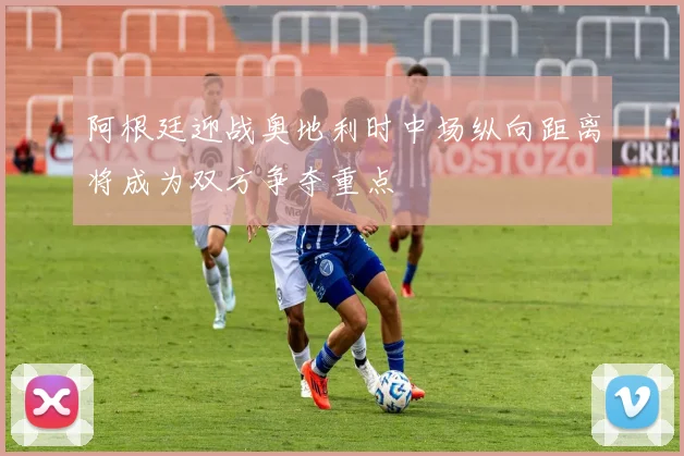 阿根廷迎战奥地利时中场纵向距离将成为双方争夺重点