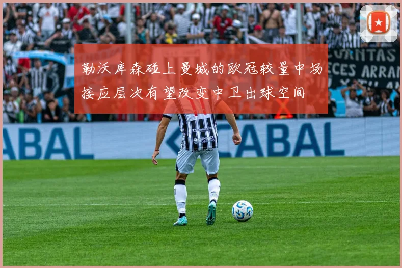勒沃库森碰上曼城的欧冠较量中场接应层次有望改变中卫出球空间