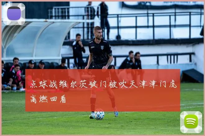 点球战维尔茨破门被吹天津津门虎高燃回看