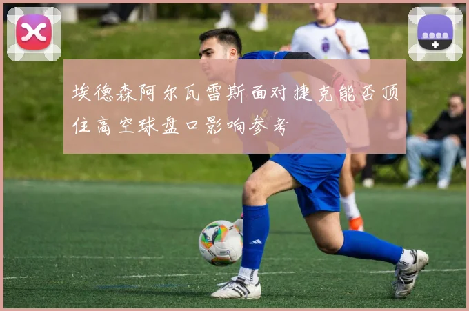 埃德森阿尔瓦雷斯面对捷克能否顶住高空球盘口影响参考