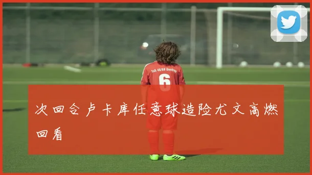 次回合卢卡库任意球造险尤文高燃回看