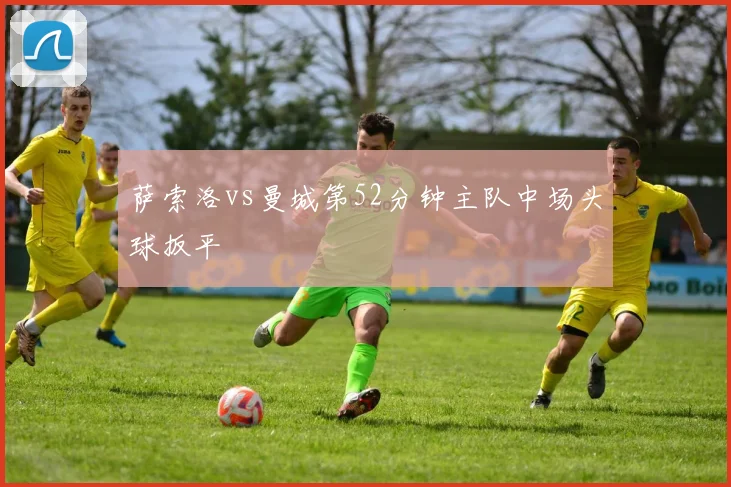 萨索洛vs曼城第52分钟主队中场头球扳平