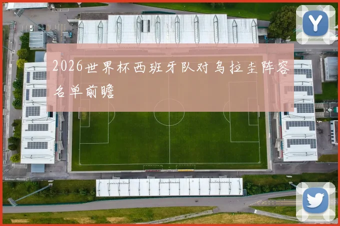 2026世界杯西班牙队对乌拉圭阵容名单前瞻