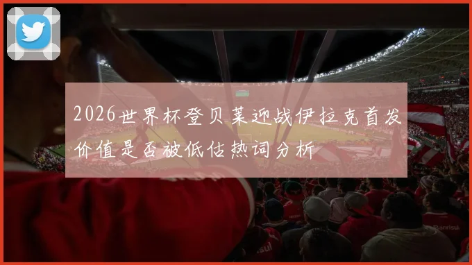 2026世界杯登贝莱迎战伊拉克首发价值是否被低估热词分析