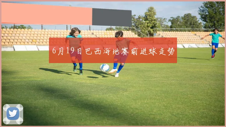 6月19日巴西海地赛前进球走势