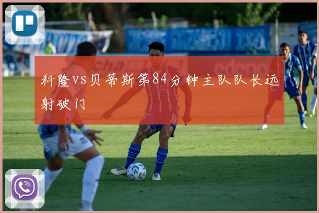 科隆vs贝蒂斯第84分钟主队队长远射破门
