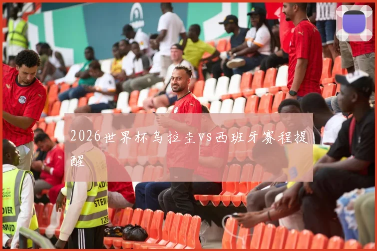 2026世界杯乌拉圭vs西班牙赛程提醒