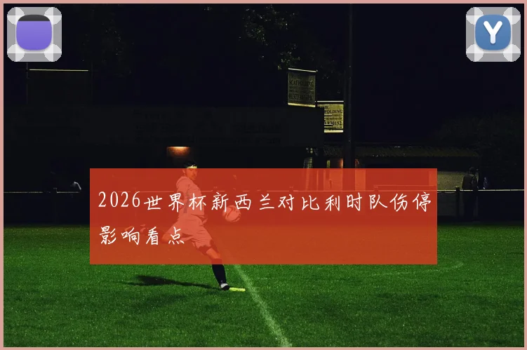 2026世界杯新西兰对比利时队伤停影响看点