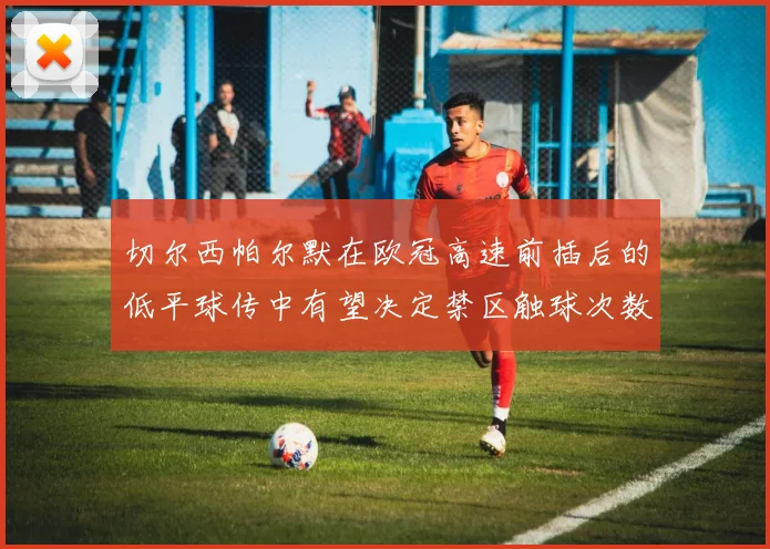 切尔西帕尔默在欧冠高速前插后的低平球传中有望决定禁区触球次数