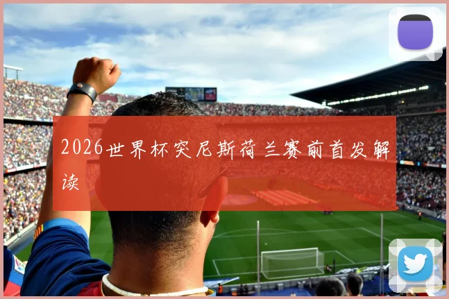2026世界杯突尼斯荷兰赛前首发解读