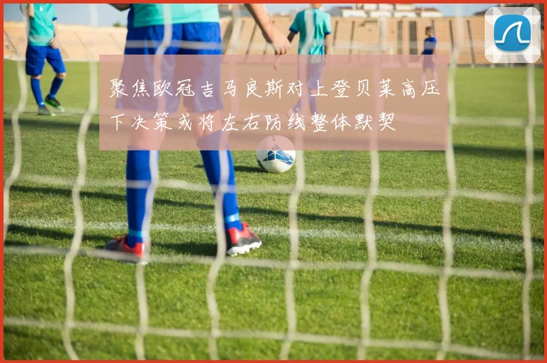 聚焦欧冠吉马良斯对上登贝莱高压下决策或将左右防线整体默契