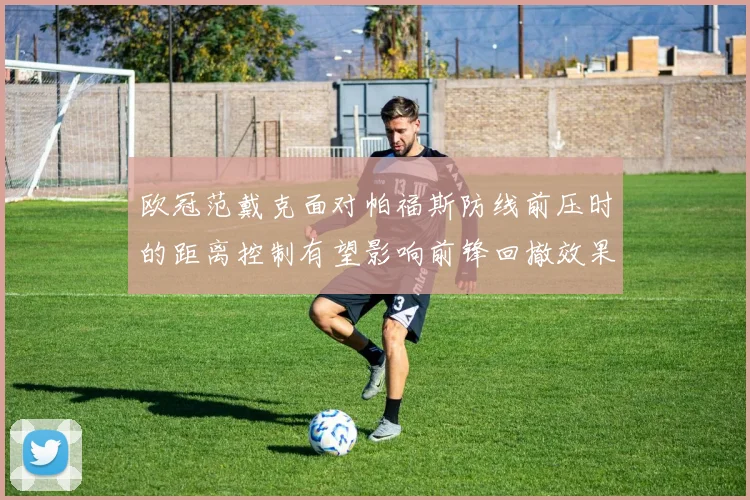 欧冠范戴克面对帕福斯防线前压时的距离控制有望影响前锋回撤效果