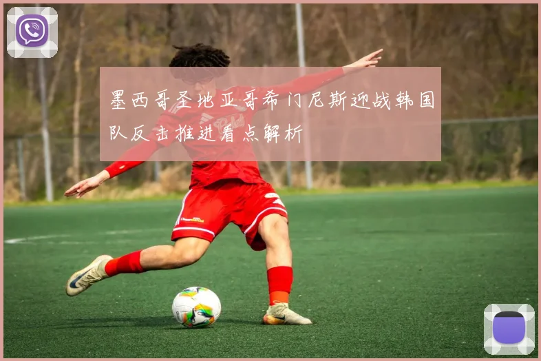 墨西哥圣地亚哥希门尼斯迎战韩国队反击推进看点解析