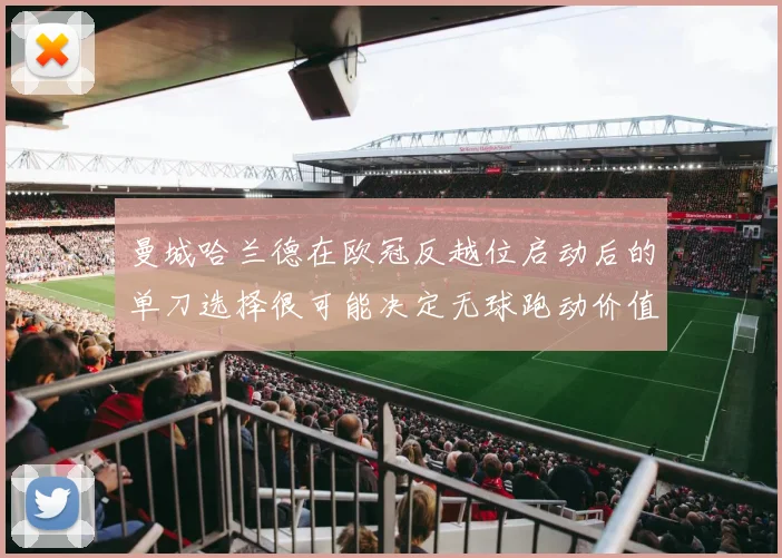 曼城哈兰德在欧冠反越位启动后的单刀选择很可能决定无球跑动价值