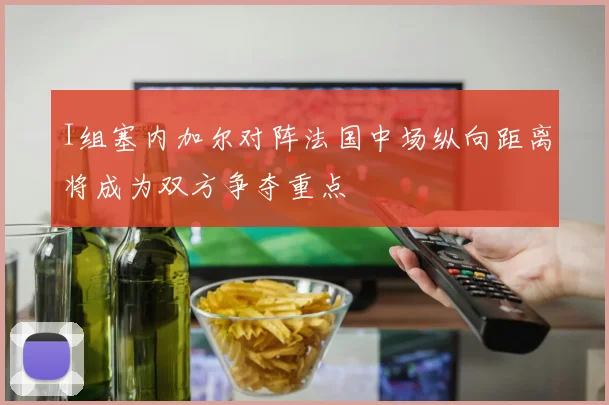 I组塞内加尔对阵法国中场纵向距离将成为双方争夺重点