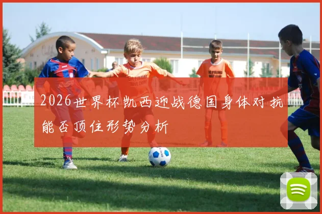 2026世界杯凯西迎战德国身体对抗能否顶住形势分析