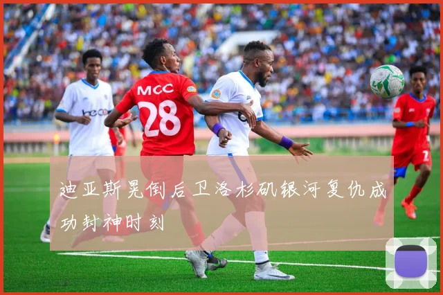 迪亚斯晃倒后卫洛杉矶银河复仇成功封神时刻