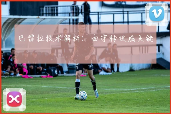 巴雷拉技术解析:由守转攻成关键
