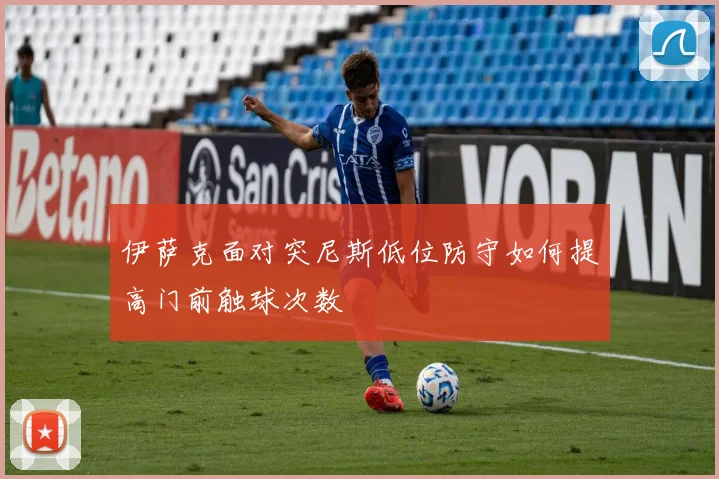 伊萨克面对突尼斯低位防守如何提高门前触球次数