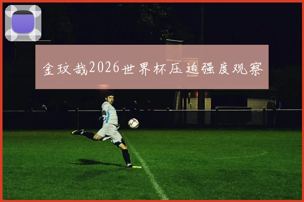 金玟哉2026世界杯压迫强度观察