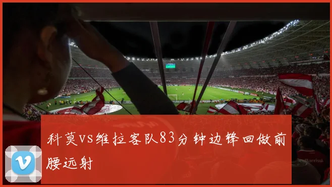 科莫vs维拉客队83分钟边锋回做前腰远射