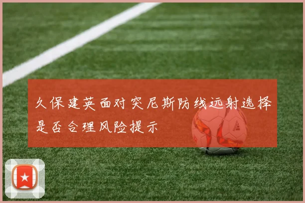久保建英面对突尼斯防线远射选择是否合理风险提示