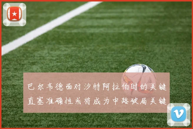 巴尔韦德面对沙特阿拉伯时的关键直塞准确性或将成为中路破局关键
