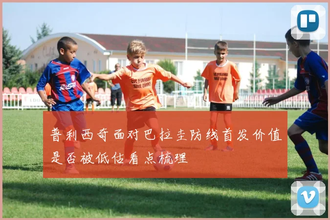 普利西奇面对巴拉圭防线首发价值是否被低估看点梳理