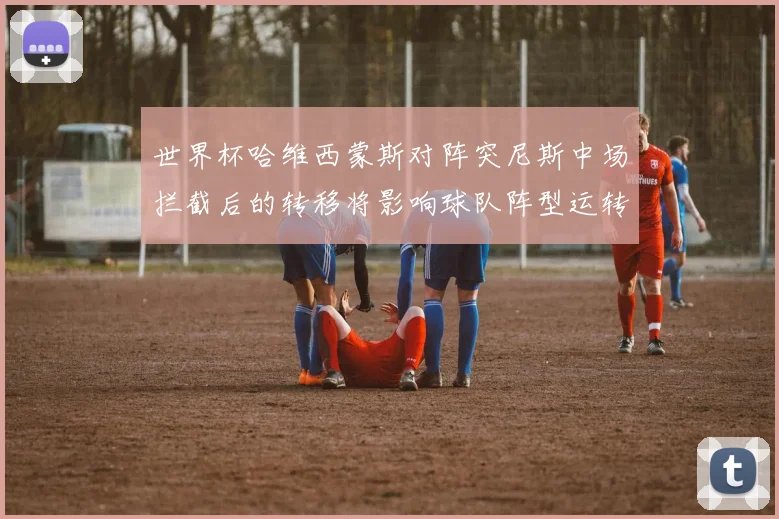 世界杯哈维西蒙斯对阵突尼斯中场拦截后的转移将影响球队阵型运转
