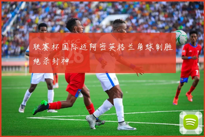 联赛杯国际迈阿密英格兰角球制胜绝杀封神