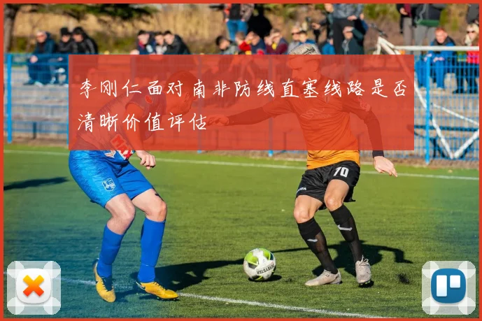 李刚仁面对南非防线直塞线路是否清晰价值评估