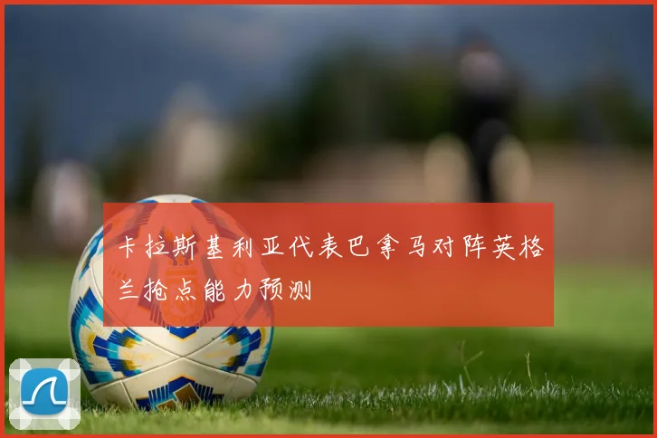 卡拉斯基利亚代表巴拿马对阵英格兰抢点能力预测