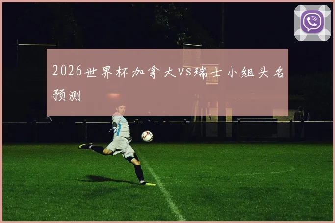 2026世界杯加拿大vs瑞士小组头名预测