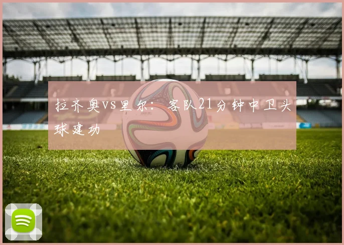 拉齐奥vs里尔：客队21分钟中卫头球建功