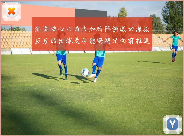 法国核心卡马文加对阵挪威回撤接应后的出球是否能够稳定向前推进
