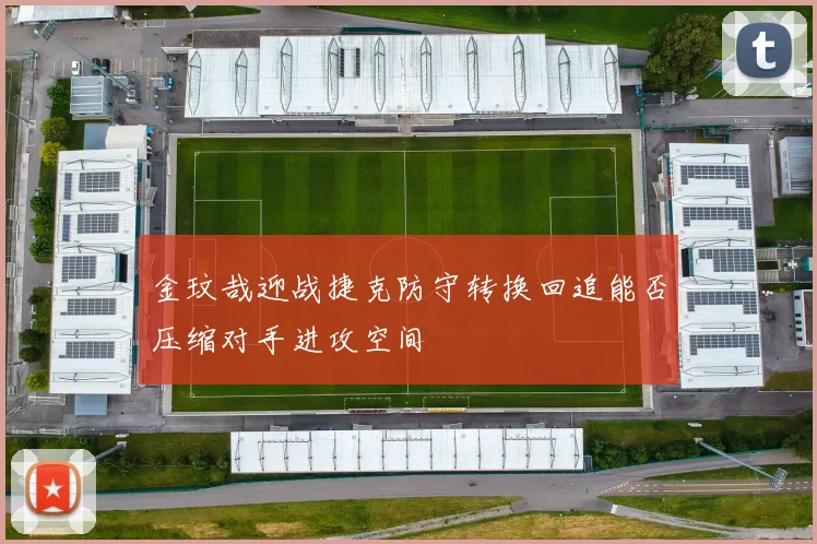 金玟哉迎战捷克防守转换回追能否压缩对手进攻空间
