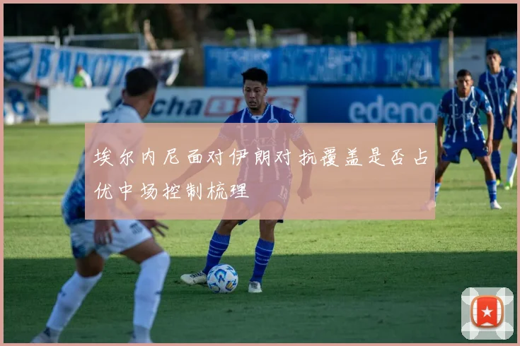 埃尔内尼面对伊朗对抗覆盖是否占优中场控制梳理