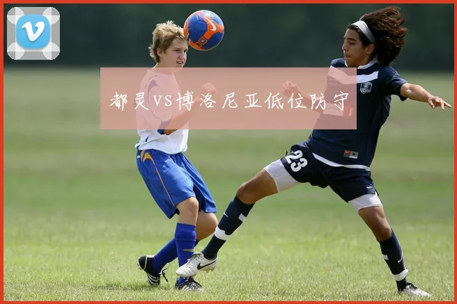 都灵vs博洛尼亚低位防守
