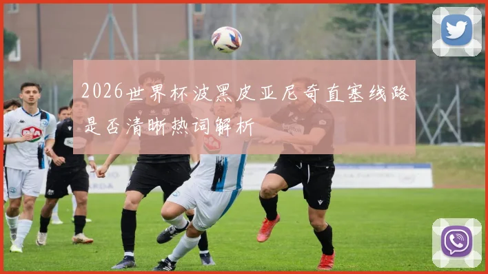 2026世界杯波黑皮亚尼奇直塞线路是否清晰热词解析