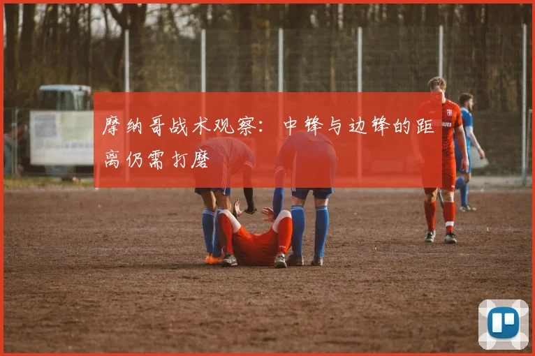 摩纳哥战术观察：中锋与边锋的距离仍需打磨