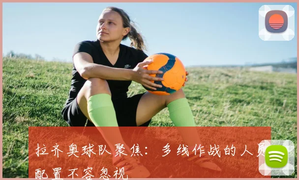 拉齐奥球队聚焦：多线作战的人员配置不容忽视