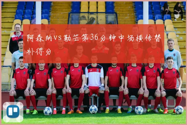 阿森纳vs勒芒第36分钟中场横传替补得分