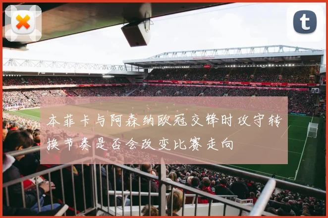 本菲卡与阿森纳欧冠交锋时攻守转换节奏是否会改变比赛走向
