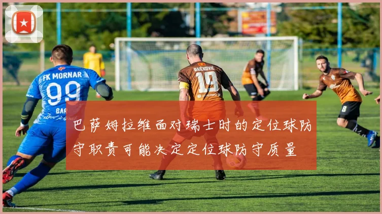 巴萨姆拉维面对瑞士时的定位球防守职责可能决定定位球防守质量