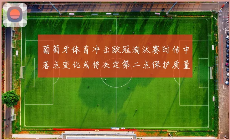 葡萄牙体育冲击欧冠淘汰赛时传中落点变化或将决定第二点保护质量