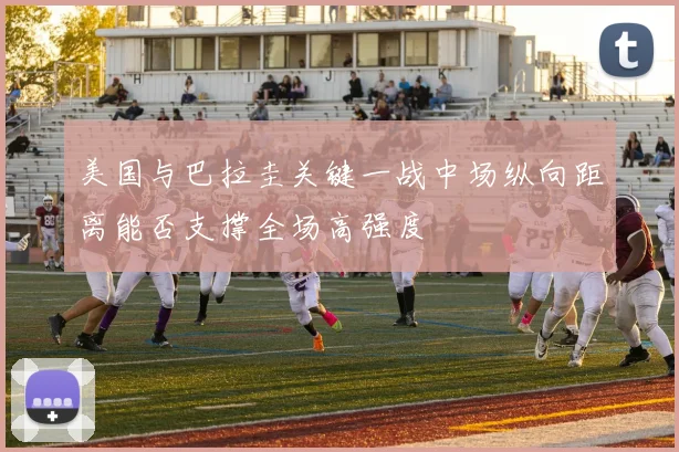 美国与巴拉圭关键一战中场纵向距离能否支撑全场高强度